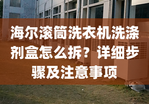 海爾滾筒洗衣機洗滌劑盒怎么拆？詳細(xì)步驟及注意事項