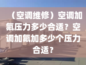 （空調(diào)維修）空調(diào)加氟壓力多少合適？空調(diào)加氟加多少個(gè)壓力合適？