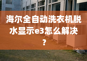 海爾全自動洗衣機脫水顯示e3怎么解決？