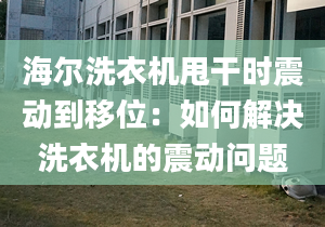 海爾洗衣機(jī)甩干時(shí)震動到移位：如何解決洗衣機(jī)的震動問題