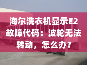 海爾洗衣機顯示E2故障代碼：波輪無法轉(zhuǎn)動，怎么辦？