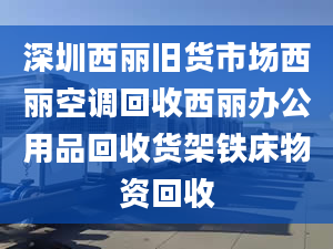 深圳西麗舊貨市場西麗空調(diào)回收西麗辦公用品回收貨架鐵床物資回收