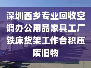 深圳西鄉(xiāng)專業(yè)回收空調(diào)辦公用品家具工廠鐵床貨架工作臺積壓廢舊物