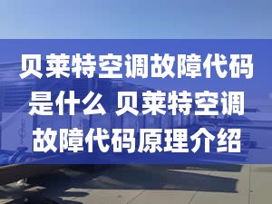 貝萊特空調(diào)故障代碼是什么 貝萊特空調(diào)故障代碼原理介紹