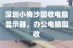 深圳小梅沙回收電腦顯示器，辦公電腦回收