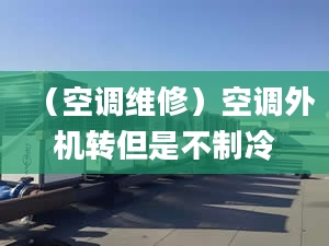 （空調(diào)維修）空調(diào)外機(jī)轉(zhuǎn)但是不制冷