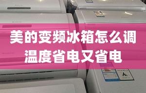 美的變頻冰箱怎么調(diào)溫度省電又省電