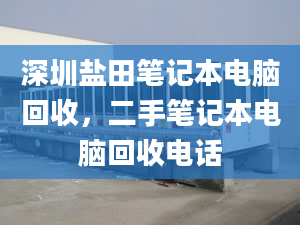 深圳鹽田筆記本電腦回收，二手筆記本電腦回收電話