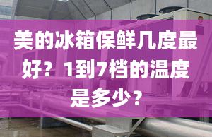 美的冰箱保鮮幾度最好？1到7檔的溫度是多少？