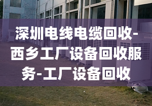 深圳電線(xiàn)電纜回收-西鄉(xiāng)工廠設(shè)備回收服務(wù)-工廠設(shè)備回收