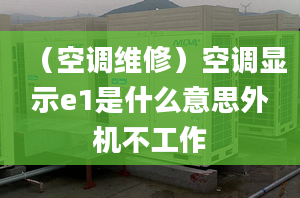 （空調(diào)維修）空調(diào)顯示e1是什么意思外機(jī)不工作