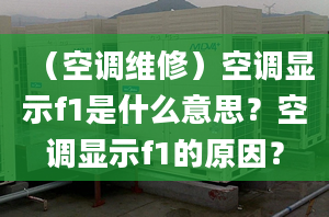 （空調(diào)維修）空調(diào)顯示f1是什么意思？空調(diào)顯示f1的原因？