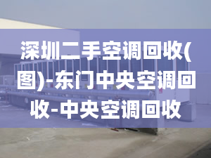 深圳二手空調(diào)回收(圖)-東門中央空調(diào)回收-中央空調(diào)回收