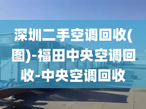 深圳二手空調(diào)回收(圖)-福田中央空調(diào)回收-中央空調(diào)回收