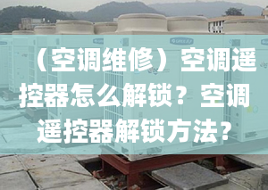 （空調(diào)維修）空調(diào)遙控器怎么解鎖？空調(diào)遙控器解鎖方法？