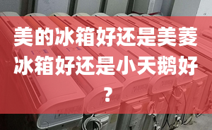 美的冰箱好還是美菱冰箱好還是小天鵝好？