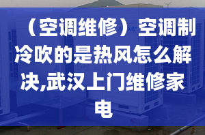 （空調(diào)維修）空調(diào)制冷吹的是熱風(fēng)怎么解決,武漢上門維修家電