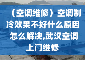 （空調(diào)維修）空調(diào)制冷效果不好什么原因 怎么解決,武漢空調(diào)上門維修