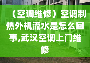 （空調(diào)維修）空調(diào)制熱外機流水是怎么回事,武漢空調(diào)上門維修