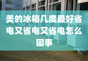 美的冰箱幾度最好省電又省電又省電怎么回事