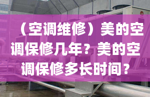 （空調(diào)維修）美的空調(diào)保修幾年？美的空調(diào)保修多長時間？