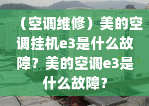 （空調(diào)維修）美的空調(diào)掛機(jī)e3是什么故障？美的空調(diào)e3是什么故障？