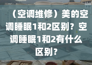 （空調維修）美的空調睡眠1和2區(qū)別？空調睡眠1和2有什么區(qū)別？