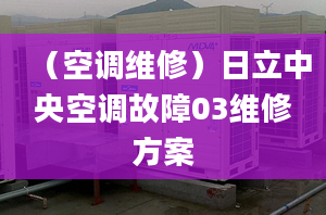 （空調(diào)維修）日立中央空調(diào)故障03維修方案