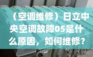 （空調(diào)維修）日立中央空調(diào)故障05是什么原因，如何維修？