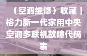 （空調(diào)維修）收藏｜格力新一代家用中央空調(diào)多聯(lián)機(jī)故障代碼表