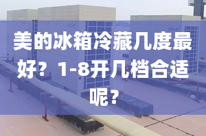 美的冰箱冷藏幾度最好？1-8開幾檔合適呢？