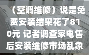 （空調(diào)維修）說是免費(fèi)安裝結(jié)果花了810元 記者調(diào)查家電售后安裝維修市場亂象