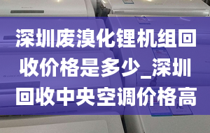 深圳廢溴化鋰機(jī)組回收價(jià)格是多少_深圳回收中央空調(diào)價(jià)格高