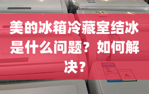 美的冰箱冷藏室結(jié)冰是什么問題？如何解決？