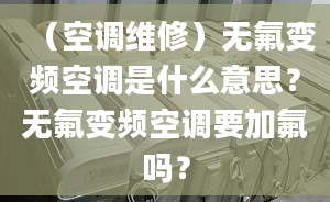 （空調(diào)維修）無氟變頻空調(diào)是什么意思？無氟變頻空調(diào)要加氟嗎？