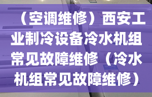 （空調(diào)維修）西安工業(yè)制冷設備冷水機組常見故障維修（冷水機組常見故障維修）