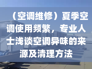 （空調(diào)維修）夏季空調(diào)使用頻繁，專業(yè)人士淺談空調(diào)異味的來源及清理方法