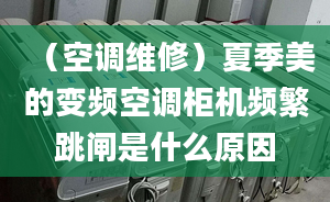 （空調(diào)維修）夏季美的變頻空調(diào)柜機(jī)頻繁跳閘是什么原因