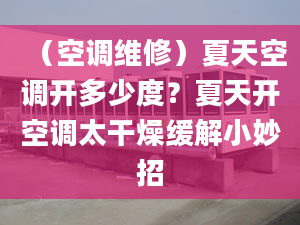 （空調(diào)維修）夏天空調(diào)開多少度？夏天開空調(diào)太干燥緩解小妙招