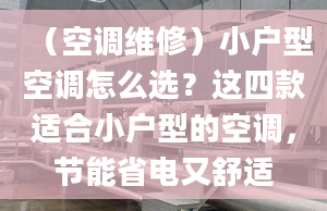 （空調(diào)維修）小戶型空調(diào)怎么選？這四款適合小戶型的空調(diào)，節(jié)能省電又舒適