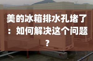 美的冰箱排水孔堵了：如何解決這個(gè)問(wèn)題？