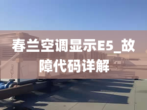 春蘭空調(diào)顯示E5_故障代碼詳解