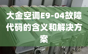 大金空調(diào)E9-04故障代碼的含義和解決方案