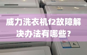 威力洗衣機(jī)f2故障解決辦法有哪些？