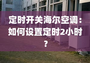 定時開關(guān)海爾空調(diào)：如何設(shè)置定時2小時？