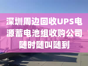 深圳周邊回收UPS電源蓄電池組收購公司隨時隨叫隨到