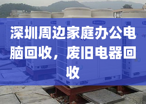 深圳周邊家庭辦公電腦回收，廢舊電器回收