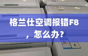 格蘭仕空調報錯F8，怎么辦？