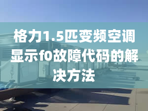 格力1.5匹變頻空調(diào)顯示f0故障代碼的解決方法