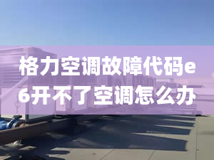 格力空調(diào)故障代碼e6開不了空調(diào)怎么辦